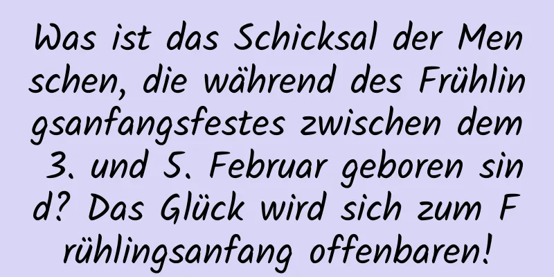 Was ist das Schicksal der Menschen, die während des Frühlingsanfangsfestes zwischen dem 3. und 5. Februar geboren sind? Das Glück wird sich zum Frühlingsanfang offenbaren!