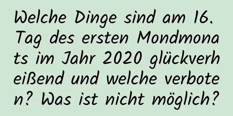 Welche Dinge sind am 16. Tag des ersten Mondmonats im Jahr 2020 glückverheißend und welche verboten? Was ist nicht möglich?