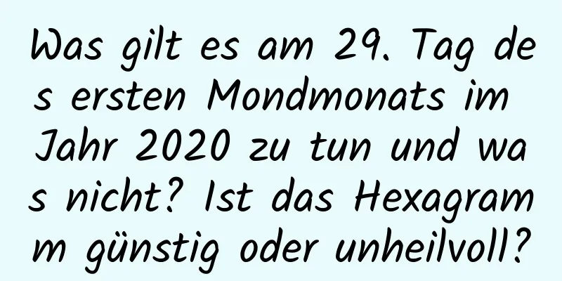 Was gilt es am 29. Tag des ersten Mondmonats im Jahr 2020 zu tun und was nicht? Ist das Hexagramm günstig oder unheilvoll?