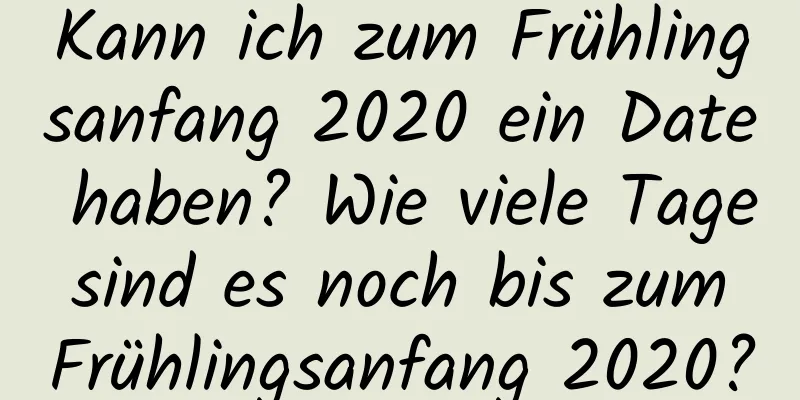 Kann ich zum Frühlingsanfang 2020 ein Date haben? Wie viele Tage sind es noch bis zum Frühlingsanfang 2020?