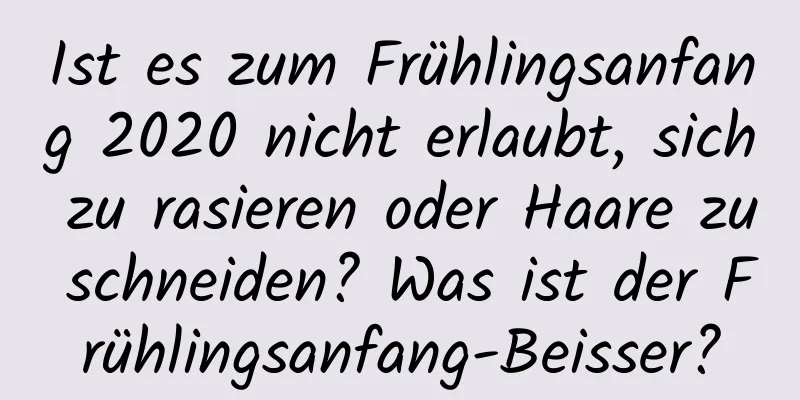 Ist es zum Frühlingsanfang 2020 nicht erlaubt, sich zu rasieren oder Haare zu schneiden? Was ist der Frühlingsanfang-Beisser?