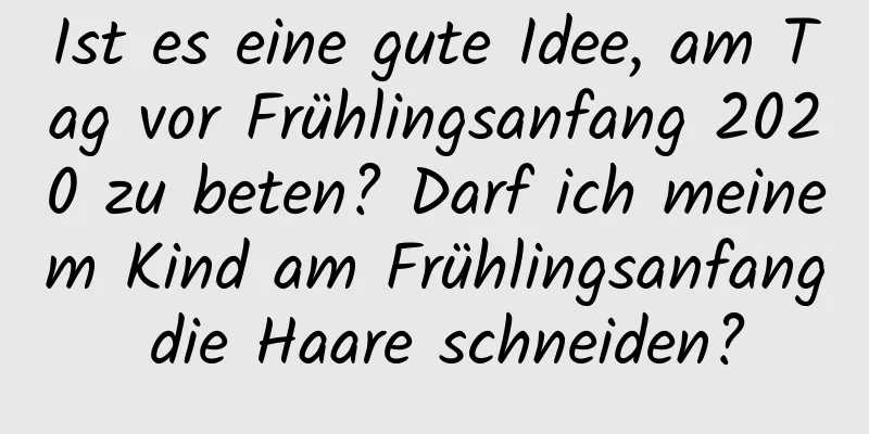 Ist es eine gute Idee, am Tag vor Frühlingsanfang 2020 zu beten? Darf ich meinem Kind am Frühlingsanfang die Haare schneiden?