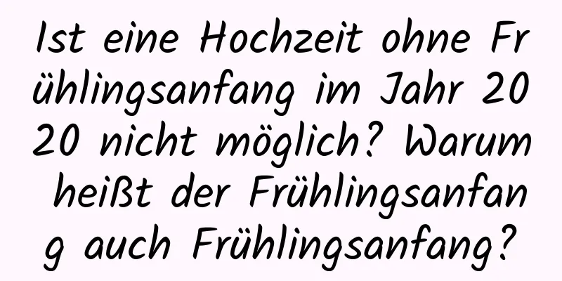 Ist eine Hochzeit ohne Frühlingsanfang im Jahr 2020 nicht möglich? Warum heißt der Frühlingsanfang auch Frühlingsanfang?