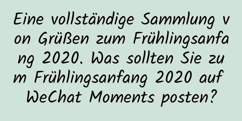 Eine vollständige Sammlung von Grüßen zum Frühlingsanfang 2020. Was sollten Sie zum Frühlingsanfang 2020 auf WeChat Moments posten?