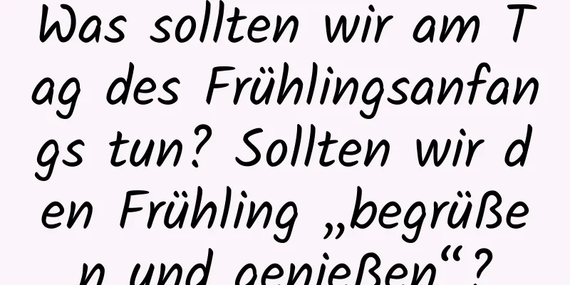 Was sollten wir am Tag des Frühlingsanfangs tun? Sollten wir den Frühling „begrüßen und genießen“?