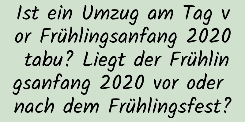 Ist ein Umzug am Tag vor Frühlingsanfang 2020 tabu? Liegt der Frühlingsanfang 2020 vor oder nach dem Frühlingsfest?