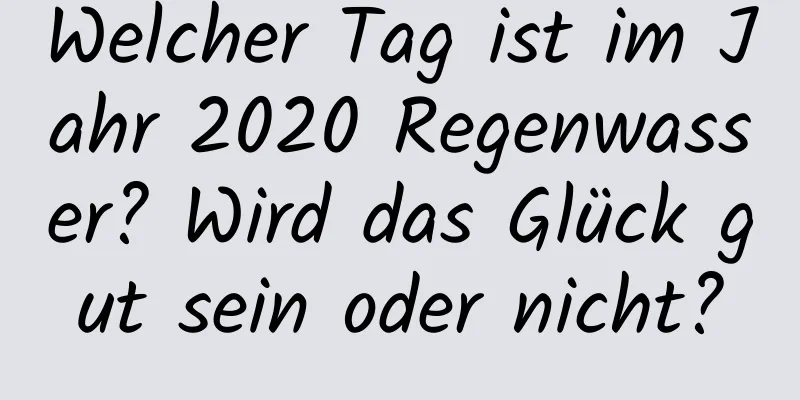 Welcher Tag ist im Jahr 2020 Regenwasser? Wird das Glück gut sein oder nicht?