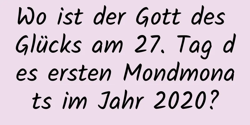 Wo ist der Gott des Glücks am 27. Tag des ersten Mondmonats im Jahr 2020?