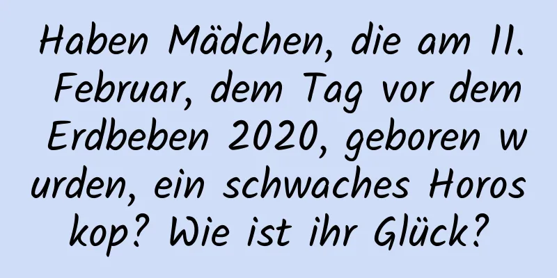 Haben Mädchen, die am 11. Februar, dem Tag vor dem Erdbeben 2020, geboren wurden, ein schwaches Horoskop? Wie ist ihr Glück?