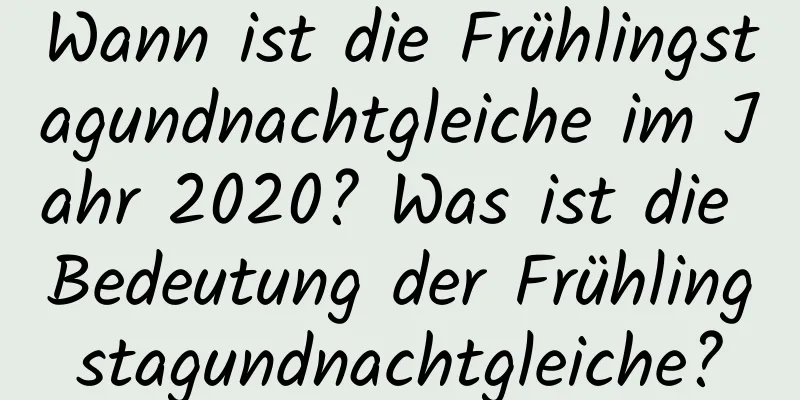 Wann ist die Frühlingstagundnachtgleiche im Jahr 2020? Was ist die Bedeutung der Frühlingstagundnachtgleiche?