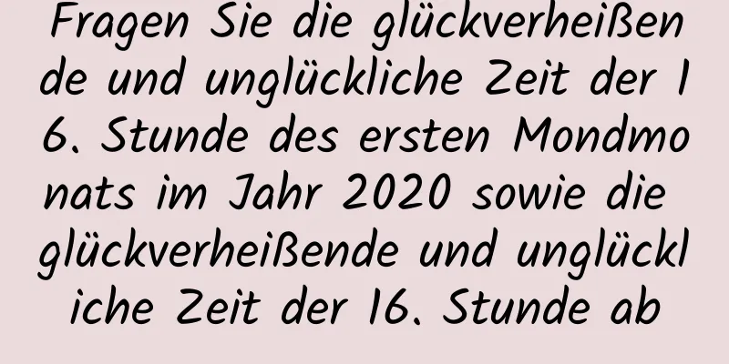 Fragen Sie die glückverheißende und unglückliche Zeit der 16. Stunde des ersten Mondmonats im Jahr 2020 sowie die glückverheißende und unglückliche Zeit der 16. Stunde ab