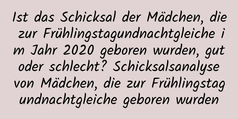 Ist das Schicksal der Mädchen, die zur Frühlingstagundnachtgleiche im Jahr 2020 geboren wurden, gut oder schlecht? Schicksalsanalyse von Mädchen, die zur Frühlingstagundnachtgleiche geboren wurden