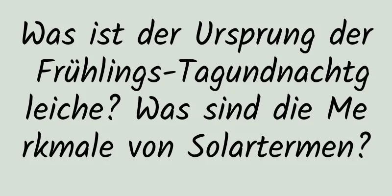 Was ist der Ursprung der Frühlings-Tagundnachtgleiche? Was sind die Merkmale von Solartermen?