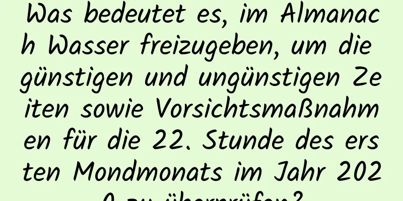 Was bedeutet es, im Almanach Wasser freizugeben, um die günstigen und ungünstigen Zeiten sowie Vorsichtsmaßnahmen für die 22. Stunde des ersten Mondmonats im Jahr 2020 zu überprüfen?