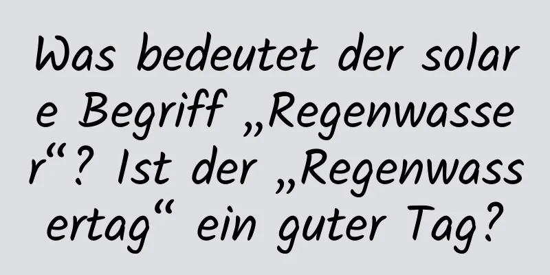 Was bedeutet der solare Begriff „Regenwasser“? Ist der „Regenwassertag“ ein guter Tag?