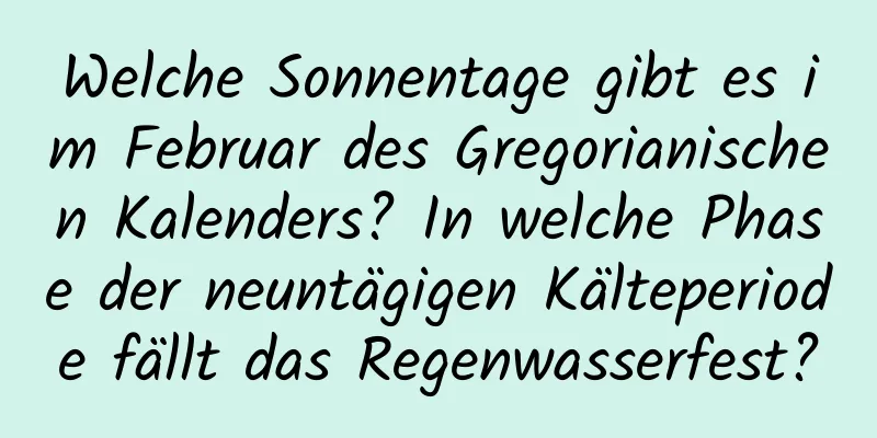 Welche Sonnentage gibt es im Februar des Gregorianischen Kalenders? In welche Phase der neuntägigen Kälteperiode fällt das Regenwasserfest?