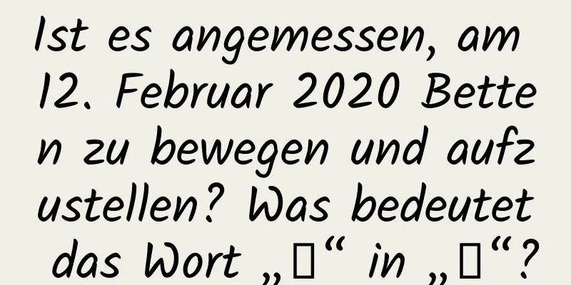 Ist es angemessen, am 12. Februar 2020 Betten zu bewegen und aufzustellen? Was bedeutet das Wort „蟄“ in „韄“?