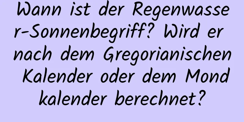 Wann ist der Regenwasser-Sonnenbegriff? Wird er nach dem Gregorianischen Kalender oder dem Mondkalender berechnet?