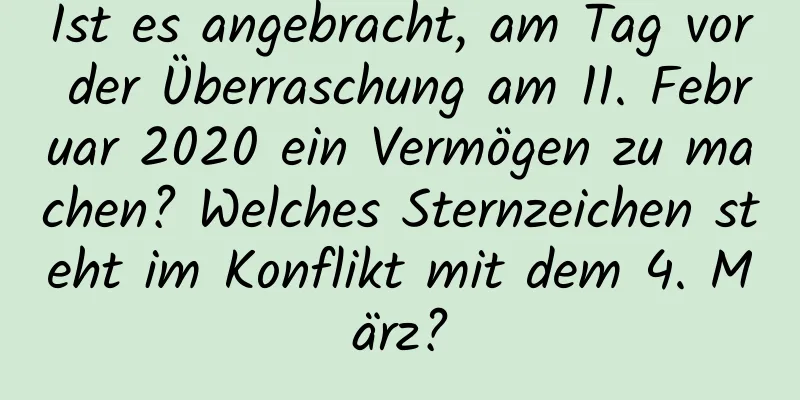 Ist es angebracht, am Tag vor der Überraschung am 11. Februar 2020 ein Vermögen zu machen? Welches Sternzeichen steht im Konflikt mit dem 4. März?