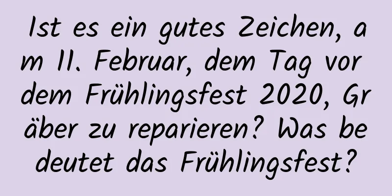 Ist es ein gutes Zeichen, am 11. Februar, dem Tag vor dem Frühlingsfest 2020, Gräber zu reparieren? Was bedeutet das Frühlingsfest?