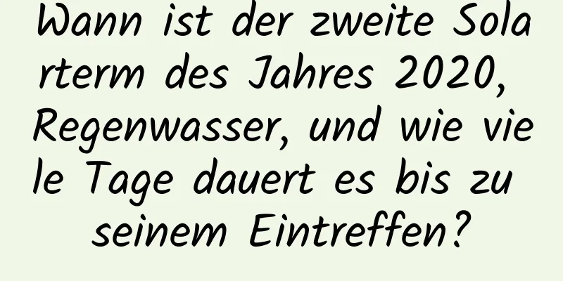 Wann ist der zweite Solarterm des Jahres 2020, Regenwasser, und wie viele Tage dauert es bis zu seinem Eintreffen?