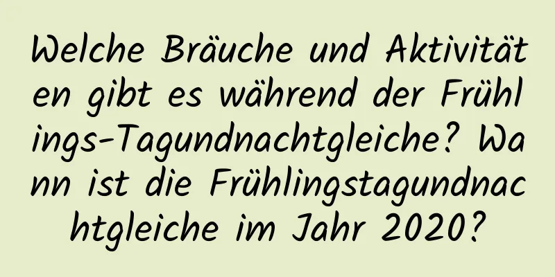 Welche Bräuche und Aktivitäten gibt es während der Frühlings-Tagundnachtgleiche? Wann ist die Frühlingstagundnachtgleiche im Jahr 2020?