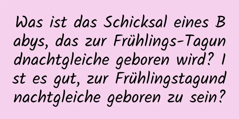 Was ist das Schicksal eines Babys, das zur Frühlings-Tagundnachtgleiche geboren wird? Ist es gut, zur Frühlingstagundnachtgleiche geboren zu sein?