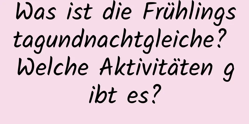 Was ist die Frühlingstagundnachtgleiche? Welche Aktivitäten gibt es?