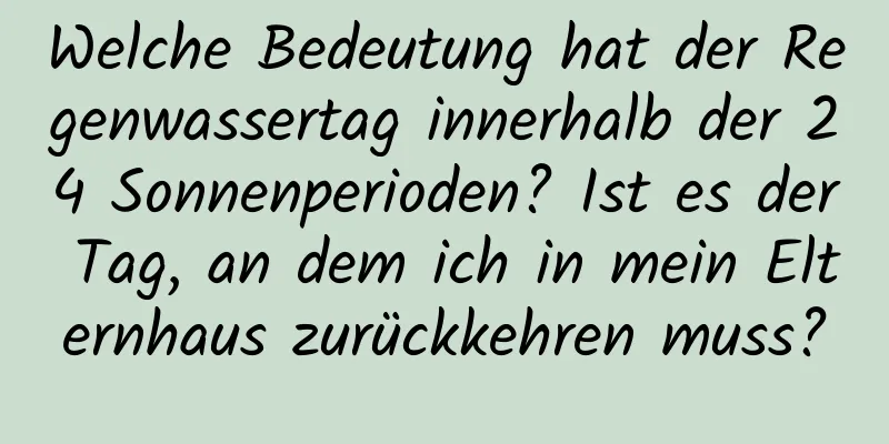 Welche Bedeutung hat der Regenwassertag innerhalb der 24 Sonnenperioden? Ist es der Tag, an dem ich in mein Elternhaus zurückkehren muss?