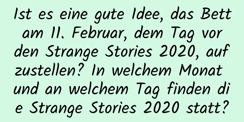 Ist es eine gute Idee, das Bett am 11. Februar, dem Tag vor den Strange Stories 2020, aufzustellen? In welchem ​​Monat und an welchem ​​Tag finden die Strange Stories 2020 statt?