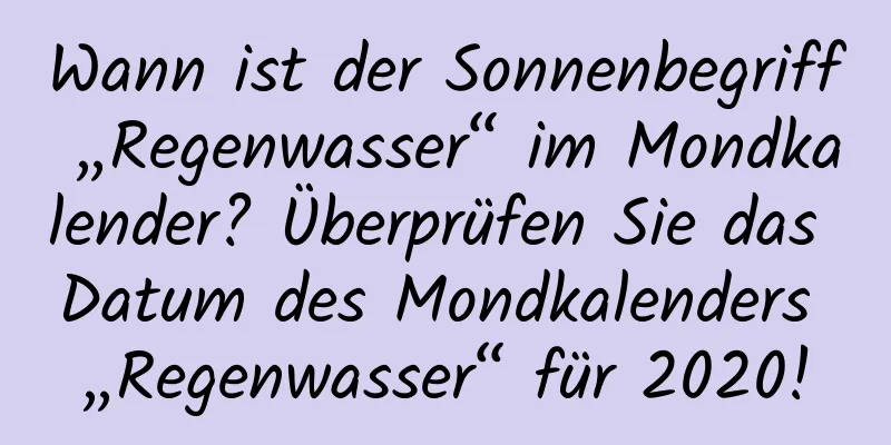 Wann ist der Sonnenbegriff „Regenwasser“ im Mondkalender? Überprüfen Sie das Datum des Mondkalenders „Regenwasser“ für 2020!