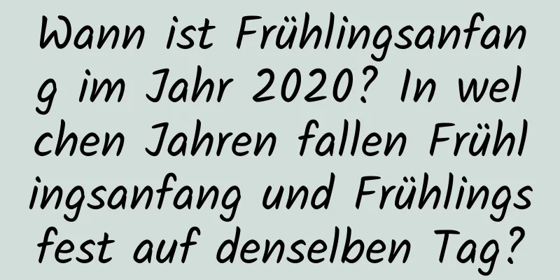 Wann ist Frühlingsanfang im Jahr 2020? In welchen Jahren fallen Frühlingsanfang und Frühlingsfest auf denselben Tag?