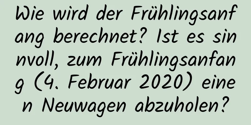 Wie wird der Frühlingsanfang berechnet? Ist es sinnvoll, zum Frühlingsanfang (4. Februar 2020) einen Neuwagen abzuholen?