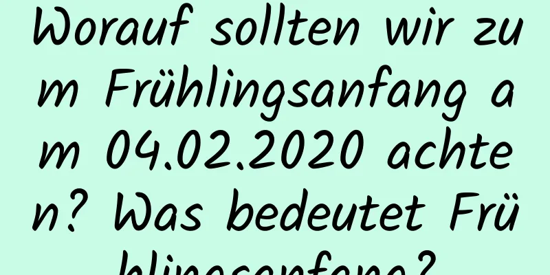 Worauf sollten wir zum Frühlingsanfang am 04.02.2020 achten? Was bedeutet Frühlingsanfang?