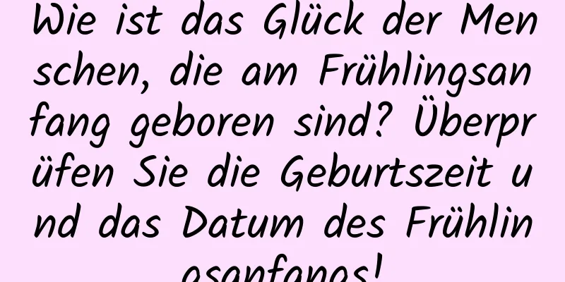 Wie ist das Glück der Menschen, die am Frühlingsanfang geboren sind? Überprüfen Sie die Geburtszeit und das Datum des Frühlingsanfangs!