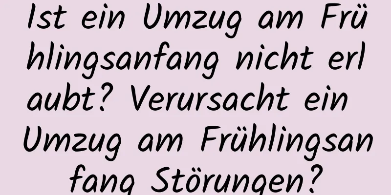 Ist ein Umzug am Frühlingsanfang nicht erlaubt? Verursacht ein Umzug am Frühlingsanfang Störungen?