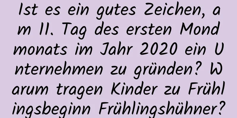 Ist es ein gutes Zeichen, am 11. Tag des ersten Mondmonats im Jahr 2020 ein Unternehmen zu gründen? Warum tragen Kinder zu Frühlingsbeginn Frühlingshühner?