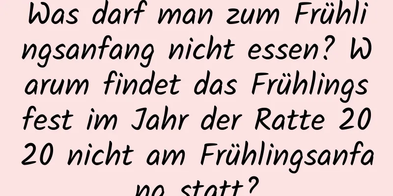 Was darf man zum Frühlingsanfang nicht essen? Warum findet das Frühlingsfest im Jahr der Ratte 2020 nicht am Frühlingsanfang statt?