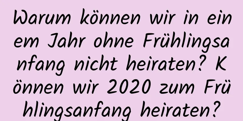 Warum können wir in einem Jahr ohne Frühlingsanfang nicht heiraten? Können wir 2020 zum Frühlingsanfang heiraten?