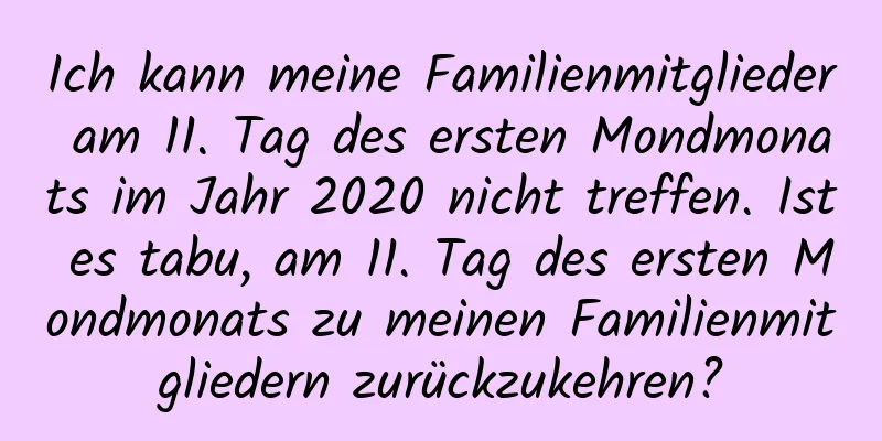 Ich kann meine Familienmitglieder am 11. Tag des ersten Mondmonats im Jahr 2020 nicht treffen. Ist es tabu, am 11. Tag des ersten Mondmonats zu meinen Familienmitgliedern zurückzukehren?