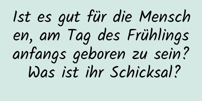 Ist es gut für die Menschen, am Tag des Frühlingsanfangs geboren zu sein? Was ist ihr Schicksal?