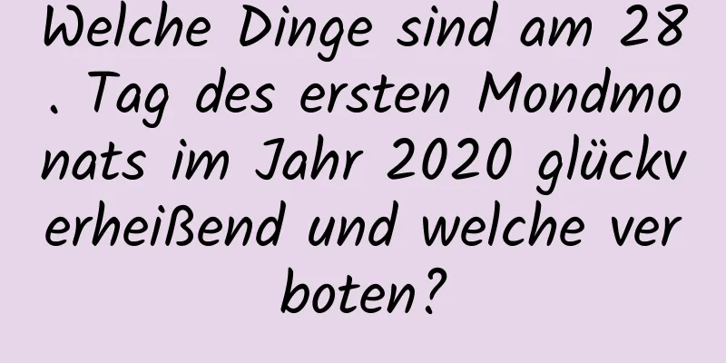 Welche Dinge sind am 28. Tag des ersten Mondmonats im Jahr 2020 glückverheißend und welche verboten?