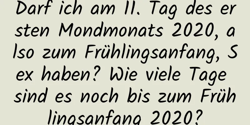 Darf ich am 11. Tag des ersten Mondmonats 2020, also zum Frühlingsanfang, Sex haben? Wie viele Tage sind es noch bis zum Frühlingsanfang 2020?