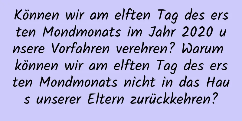 Können wir am elften Tag des ersten Mondmonats im Jahr 2020 unsere Vorfahren verehren? Warum können wir am elften Tag des ersten Mondmonats nicht in das Haus unserer Eltern zurückkehren?