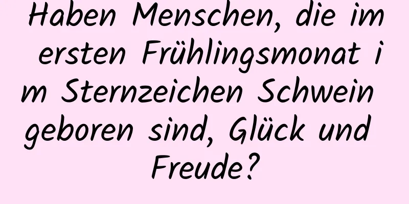 Haben Menschen, die im ersten Frühlingsmonat im Sternzeichen Schwein geboren sind, Glück und Freude?