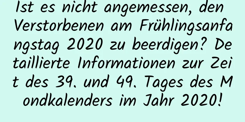 Ist es nicht angemessen, den Verstorbenen am Frühlingsanfangstag 2020 zu beerdigen? Detaillierte Informationen zur Zeit des 39. und 49. Tages des Mondkalenders im Jahr 2020!