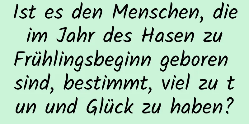 Ist es den Menschen, die im Jahr des Hasen zu Frühlingsbeginn geboren sind, bestimmt, viel zu tun und Glück zu haben?