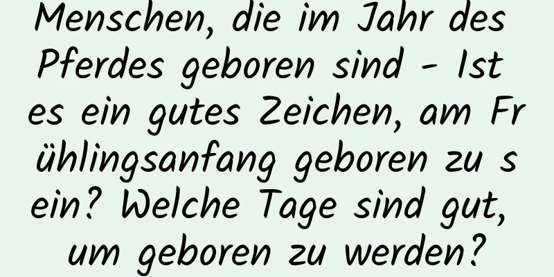 Menschen, die im Jahr des Pferdes geboren sind - Ist es ein gutes Zeichen, am Frühlingsanfang geboren zu sein? Welche Tage sind gut, um geboren zu werden?