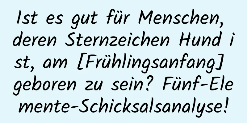 Ist es gut für Menschen, deren Sternzeichen Hund ist, am [Frühlingsanfang] geboren zu sein? Fünf-Elemente-Schicksalsanalyse!