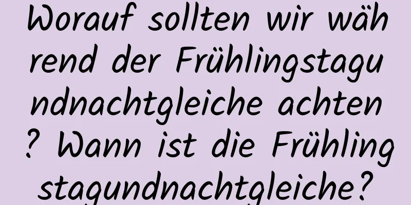 Worauf sollten wir während der Frühlingstagundnachtgleiche achten? Wann ist die Frühlingstagundnachtgleiche?